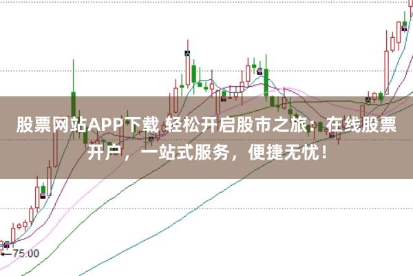 股票网站APP下载 轻松开启股市之旅：在线股票开户，一站式服务，便捷无忧！