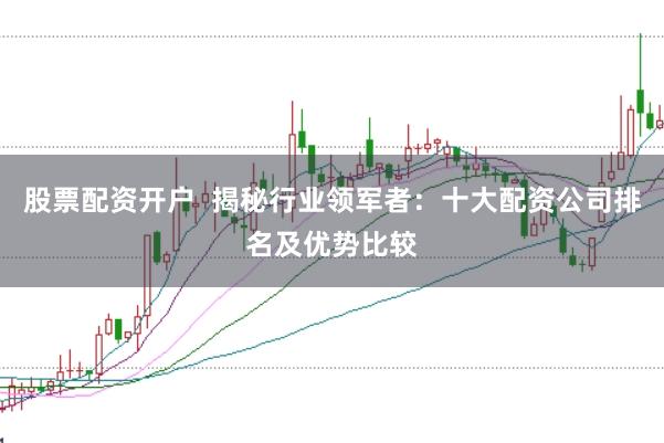 股票配资开户  揭秘行业领军者：十大配资公司排名及优势比较
