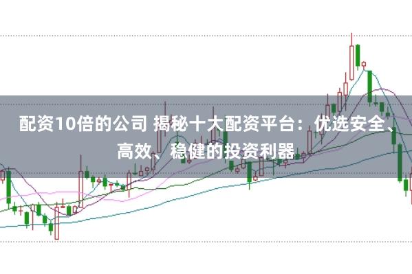 配资10倍的公司 揭秘十大配资平台：优选安全、高效、稳健的投资利器