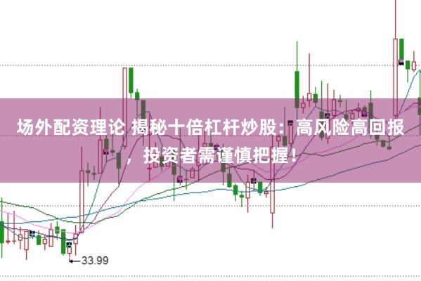 场外配资理论 揭秘十倍杠杆炒股：高风险高回报，投资者需谨慎把握！