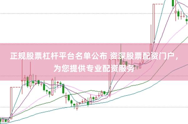 正规股票杠杆平台名单公布 资深股票配资门户，为您提供专业配资服务