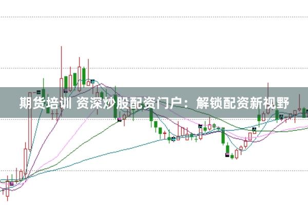 期货培训 资深炒股配资门户：解锁配资新视野