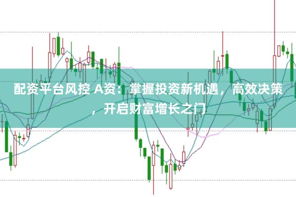 配资平台风控 A资：掌握投资新机遇，高效决策，开启财富增长之门