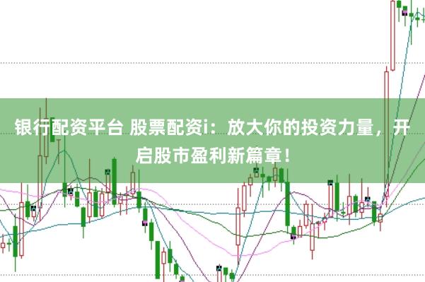 银行配资平台 股票配资i：放大你的投资力量，开启股市盈利新篇章！