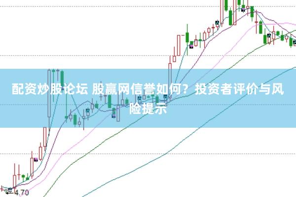 配资炒股论坛 股赢网信誉如何？投资者评价与风险提示