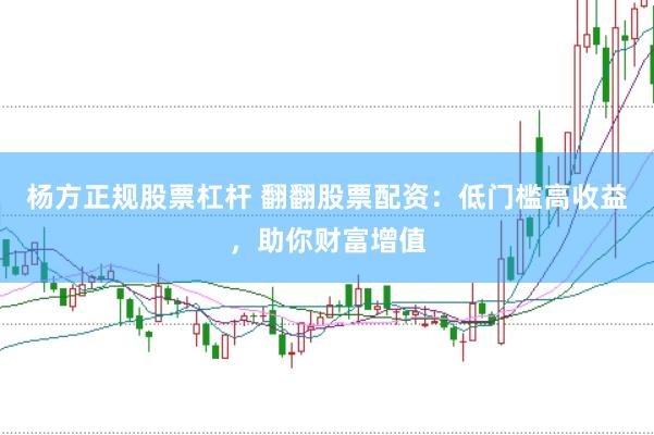杨方正规股票杠杆 翻翻股票配资：低门槛高收益，助你财富增值
