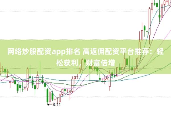 网络炒股配资app排名 高返佣配资平台推荐：轻松获利，财富倍增