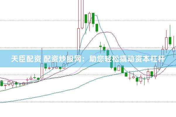 天臣配资 配资炒股网：助您轻松撬动资本杠杆