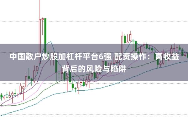 中国散户炒股加杠杆平台6强 配资操作：高收益背后的风险与陷阱