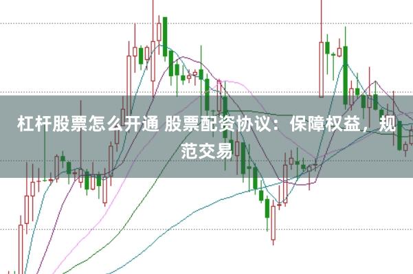 杠杆股票怎么开通 股票配资协议：保障权益，规范交易