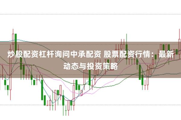 炒股配资杠杆询问中承配资 股票配资行情：最新动态与投资策略