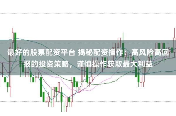 最好的股票配资平台 揭秘配资操作：高风险高回报的投资策略，谨慎操作获取最大利益