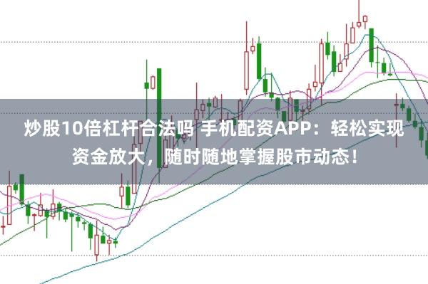 炒股10倍杠杆合法吗 手机配资APP：轻松实现资金放大，随时随地掌握股市动态！