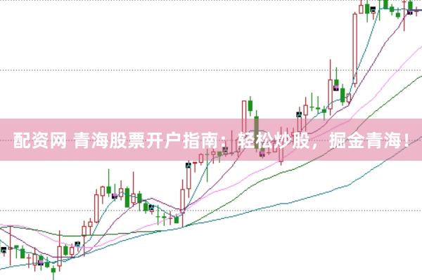 配资网 青海股票开户指南：轻松炒股，掘金青海！