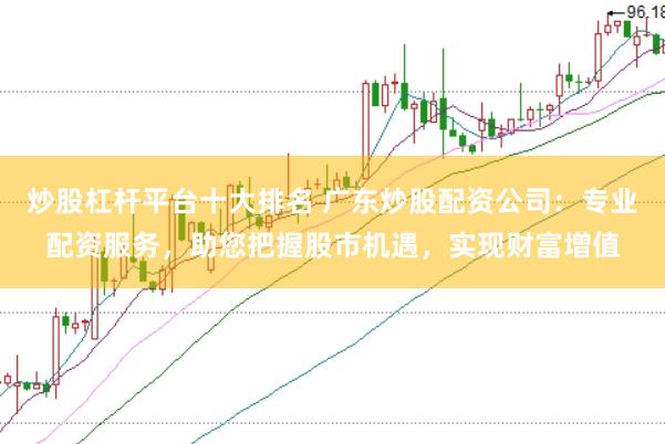 炒股杠杆平台十大排名 广东炒股配资公司：专业配资服务，助您把握股市机遇，实现财富增值