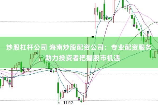 炒股杠杆公司 海南炒股配资公司：专业配资服务，助力投资者把握股市机遇