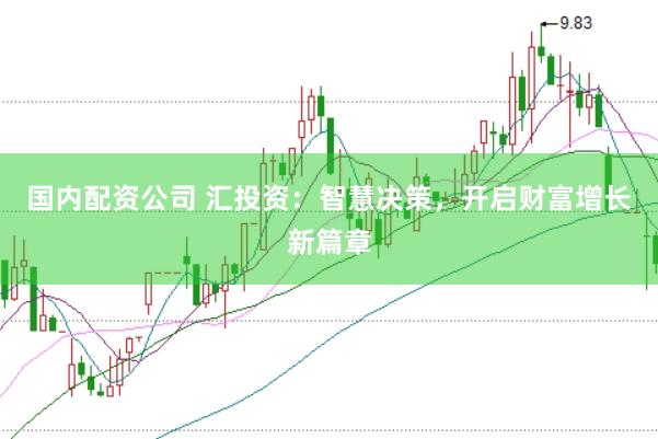 国内配资公司 汇投资：智慧决策，开启财富增长新篇章