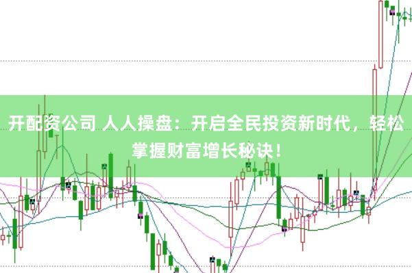 开配资公司 人人操盘：开启全民投资新时代，轻松掌握财富增长秘诀！