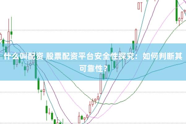 什么叫配资 股票配资平台安全性探究：如何判断其可靠性？