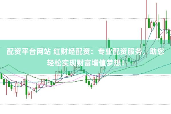配资平台网站 红财经配资：专业配资服务，助您轻松实现财富增值梦想！