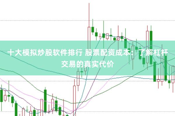 十大模拟炒股软件排行 股票配资成本：了解杠杆交易的真实代价