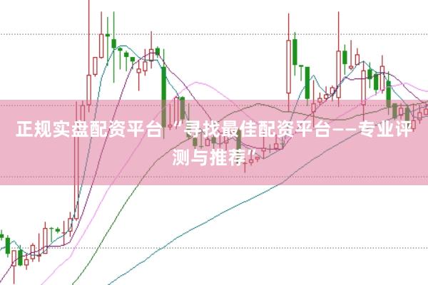 正规实盘配资平台 “寻找最佳配资平台——专业评测与推荐”