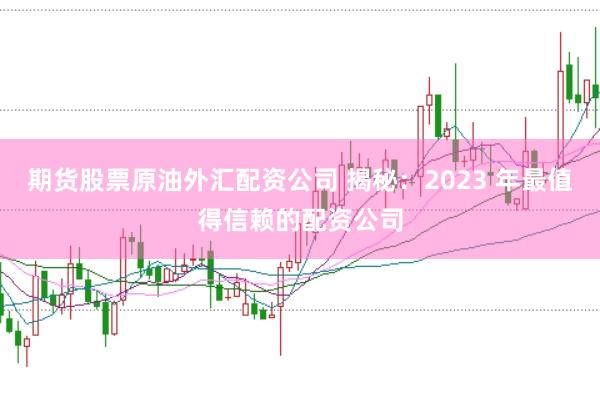 期货股票原油外汇配资公司 揭秘：2023 年最值得信赖的配资公司