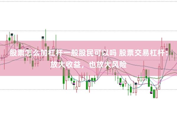 股票怎么加杠杆一般股民可以吗 股票交易杠杆：放大收益，也放大风险