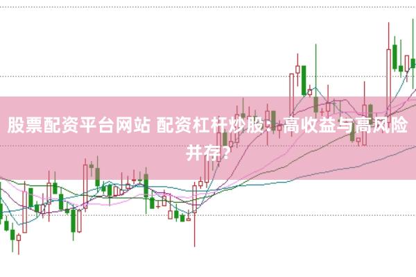 股票配资平台网站 配资杠杆炒股：高收益与高风险并存？