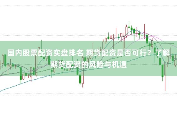 国内股票配资实盘排名 期货配资是否可行？了解期货配资的风险与机遇