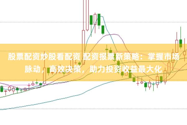 股票配资炒股看配资 配资报票新策略：掌握市场脉动，高效决策，助力投资收益最大化
