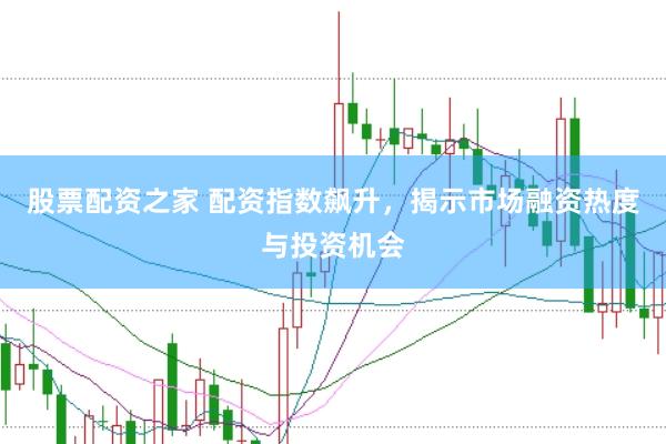 股票配资之家 配资指数飙升，揭示市场融资热度与投资机会