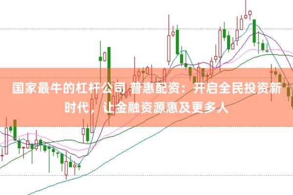国家最牛的杠杆公司 普惠配资：开启全民投资新时代，让金融资源惠及更多人