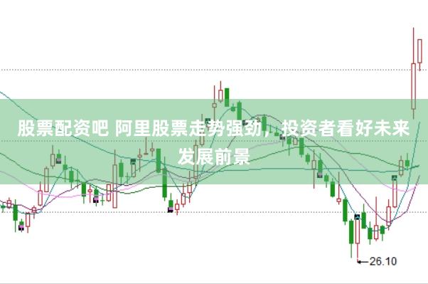 股票配资吧 阿里股票走势强劲，投资者看好未来发展前景