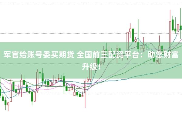 军官给账号委买期货 全国前三配资平台：助您财富升级！
