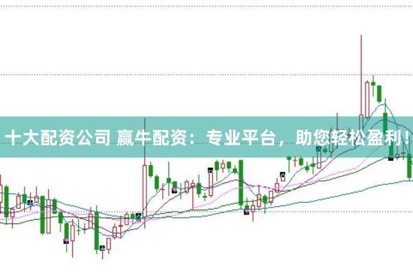 十大配资公司 赢牛配资：专业平台，助您轻松盈利！