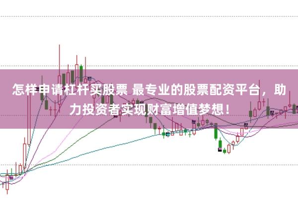 怎样申请杠杆买股票 最专业的股票配资平台，助力投资者实现财富增值梦想！