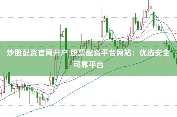 炒股配资官网开户 股票配资平台网站：优选安全可靠平台