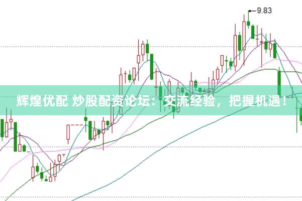 辉煌优配 炒股配资论坛：交流经验，把握机遇！