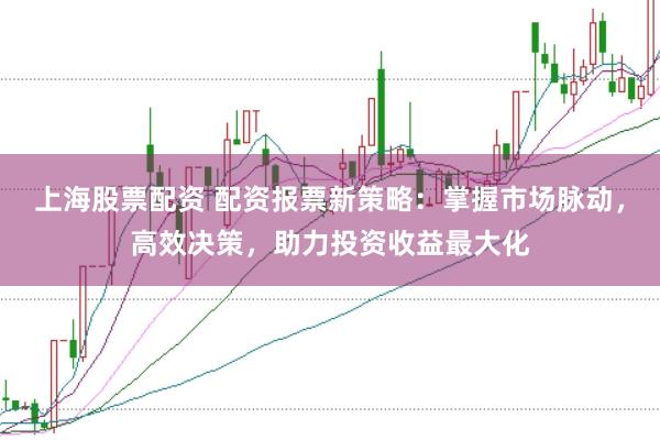 上海股票配资 配资报票新策略：掌握市场脉动，高效决策，助力投资收益最大化