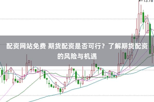 配资网站免费 期货配资是否可行？了解期货配资的风险与机遇