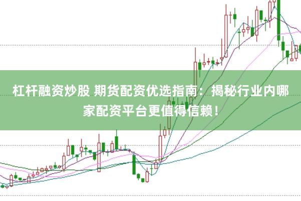杠杆融资炒股 期货配资优选指南：揭秘行业内哪家配资平台更值得信赖！