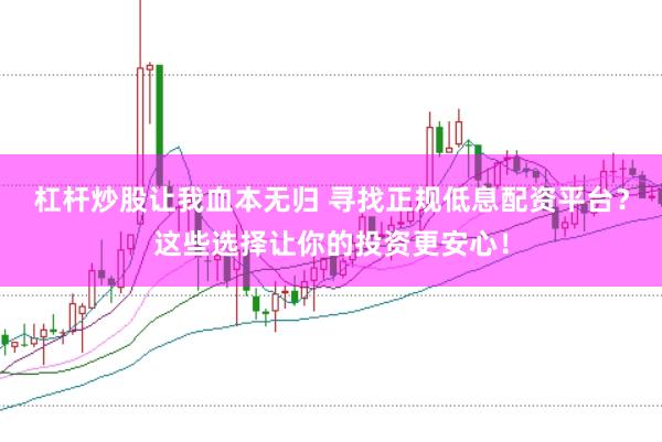 杠杆炒股让我血本无归 寻找正规低息配资平台？这些选择让你的投资更安心！