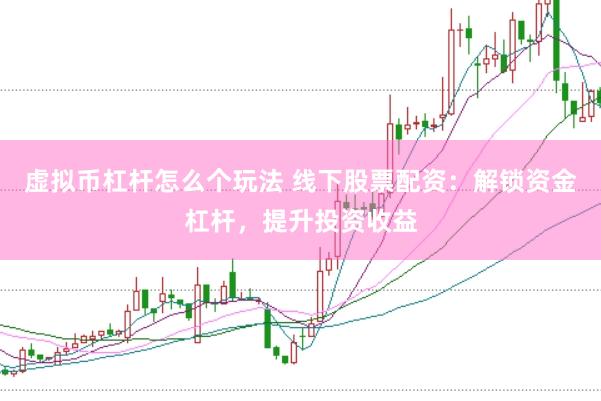 虚拟币杠杆怎么个玩法 线下股票配资：解锁资金杠杆，提升投资收益