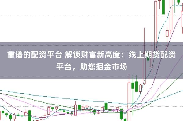 靠谱的配资平台 解锁财富新高度：线上期货配资平台，助您掘金市场