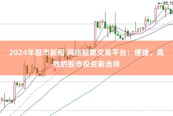 2024年股市新规 网络股票交易平台：便捷、高效的股市投资新选择
