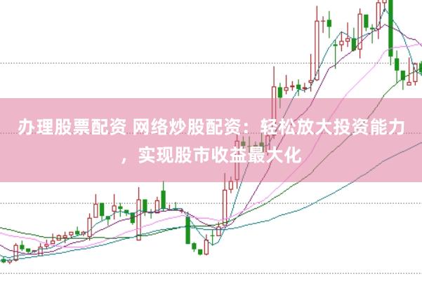 办理股票配资 网络炒股配资：轻松放大投资能力，实现股市收益最大化
