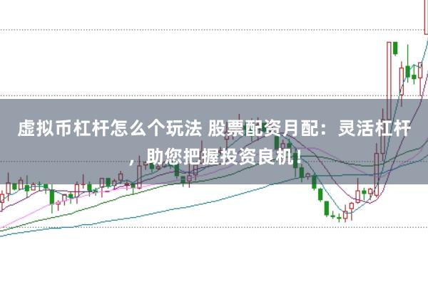 虚拟币杠杆怎么个玩法 股票配资月配：灵活杠杆，助您把握投资良机！