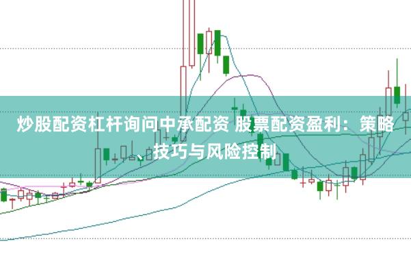 炒股配资杠杆询问中承配资 股票配资盈利：策略、技巧与风险控制