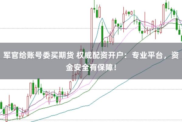 军官给账号委买期货 权威配资开户：专业平台，资金安全有保障！